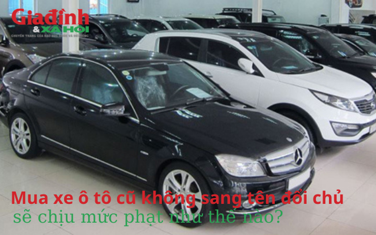 Mua xe ô tô cũ không sang tên đổi chủ, sẽ chịu mức phạt như thế nào?