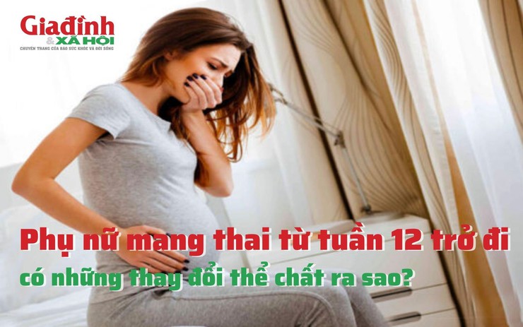 Phụ nữ mang thai từ tuần 12 trở đi có những thay đổi thể chất ra sao?