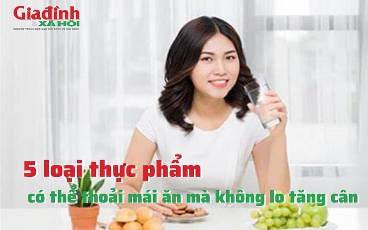 5 loại thực phẩm có thể thoải mái ăn mà không lo tăng cân