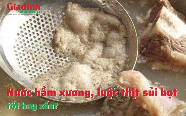Nước hầm xương, luộc thịt sủi bọt, tốt hay xấu?