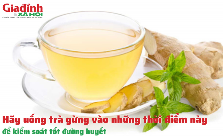 Tốt nhất nên uống trà gừng vào những thời điểm này, để kiểm soát tốt đường huyết