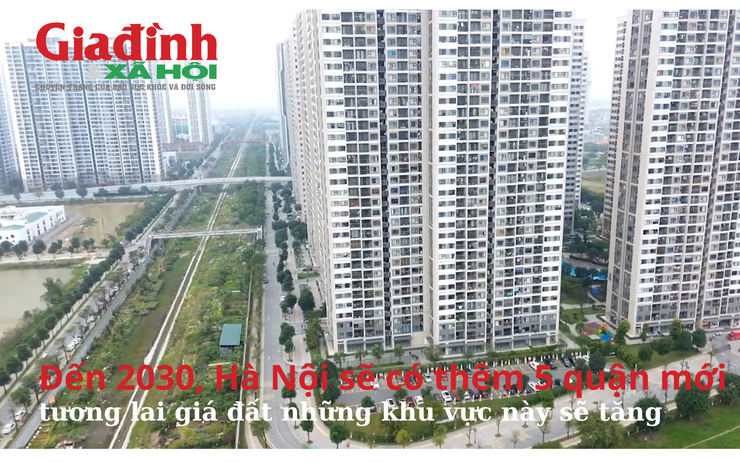 Đến 2030, Hà Nội sẽ có thêm 5 quận mới, tương lai giá đất những khu vực này có tăng? 