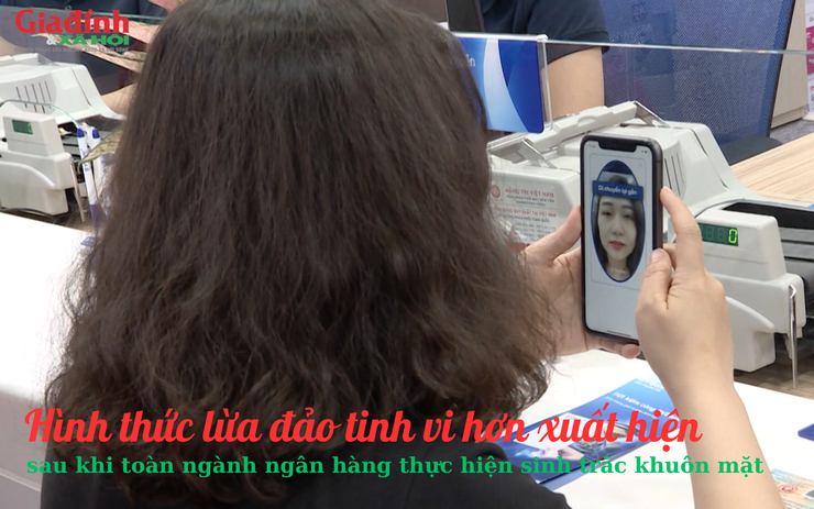 Hình thức lừa đảo tinh vi hơn xuất hiện sau khi ngành ngân hàng thực hiện sinh trắc khuôn mặt