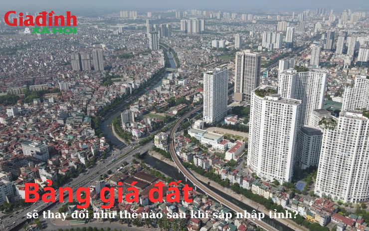 Bảng giá đất sẽ thay đổi như thế nào sau khi sáp nhập tỉnh