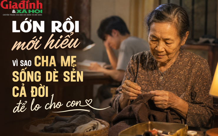 Lớn rồi mới hiểu: Vì sao cha mẹ luôn sống dè sẻn cả đời để lo cho con